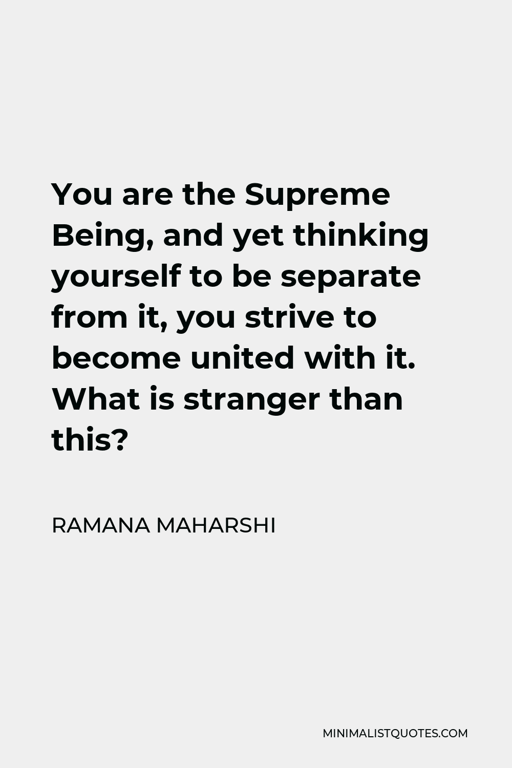 Ramana Maharshi Quote - You are the Supreme Being, and yet thinking yourself to be separate from it, you strive to become united with it. What is stranger than this?