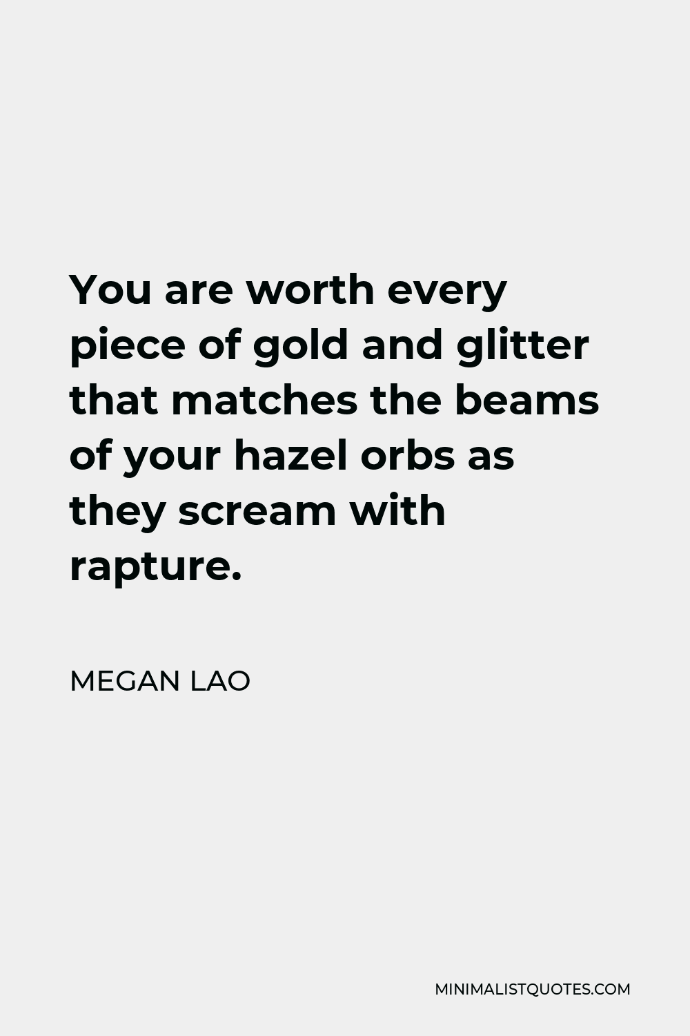 Megan Lao Quote - You are worth every piece of gold and glitter that matches the beams of your hazel orbs as they scream with rapture.