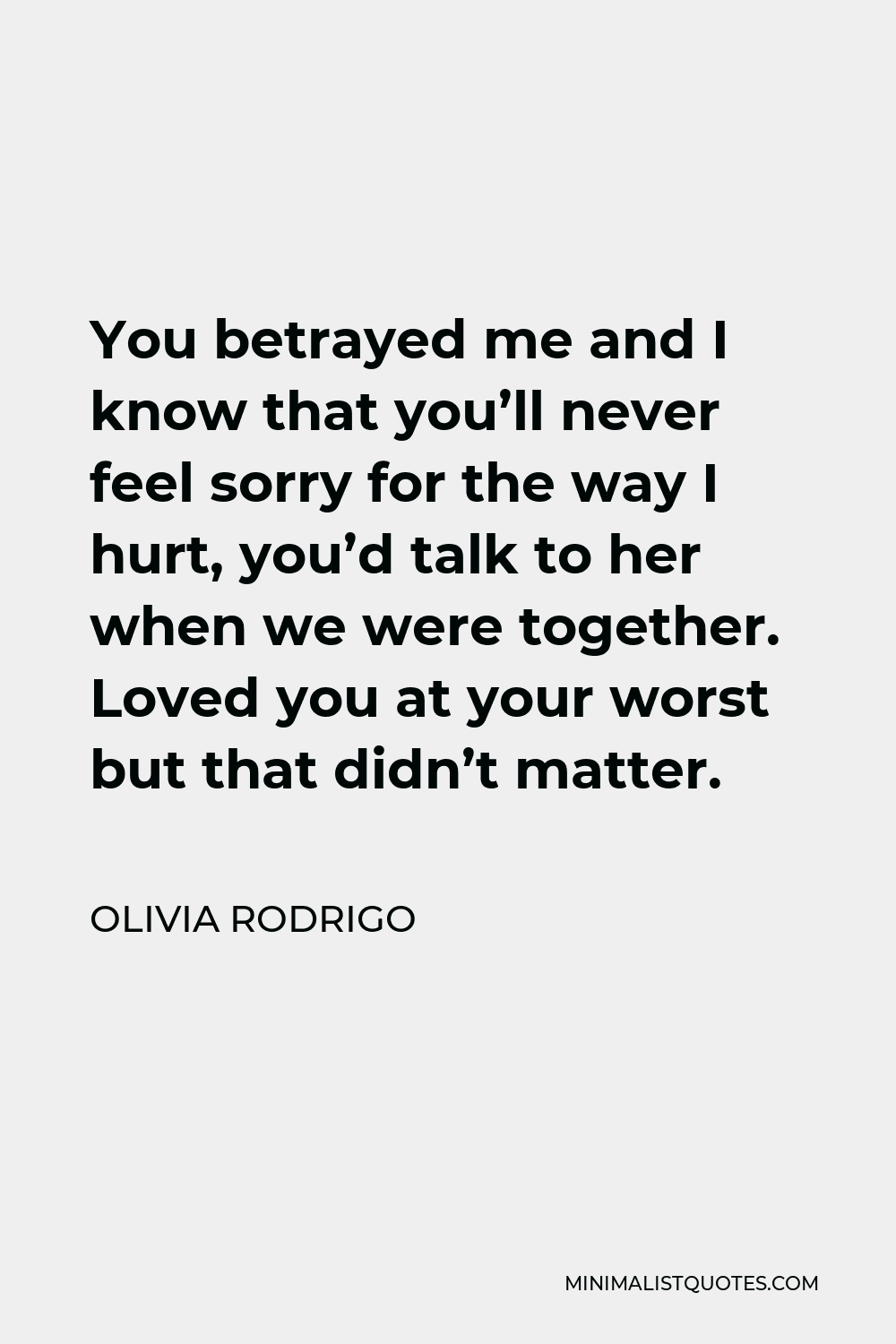 Olivia Rodrigo Quote - You betrayed me and I know that you’ll never feel sorry for the way I hurt, you’d talk to her when we were together. Loved you at your worst but that didn’t matter.