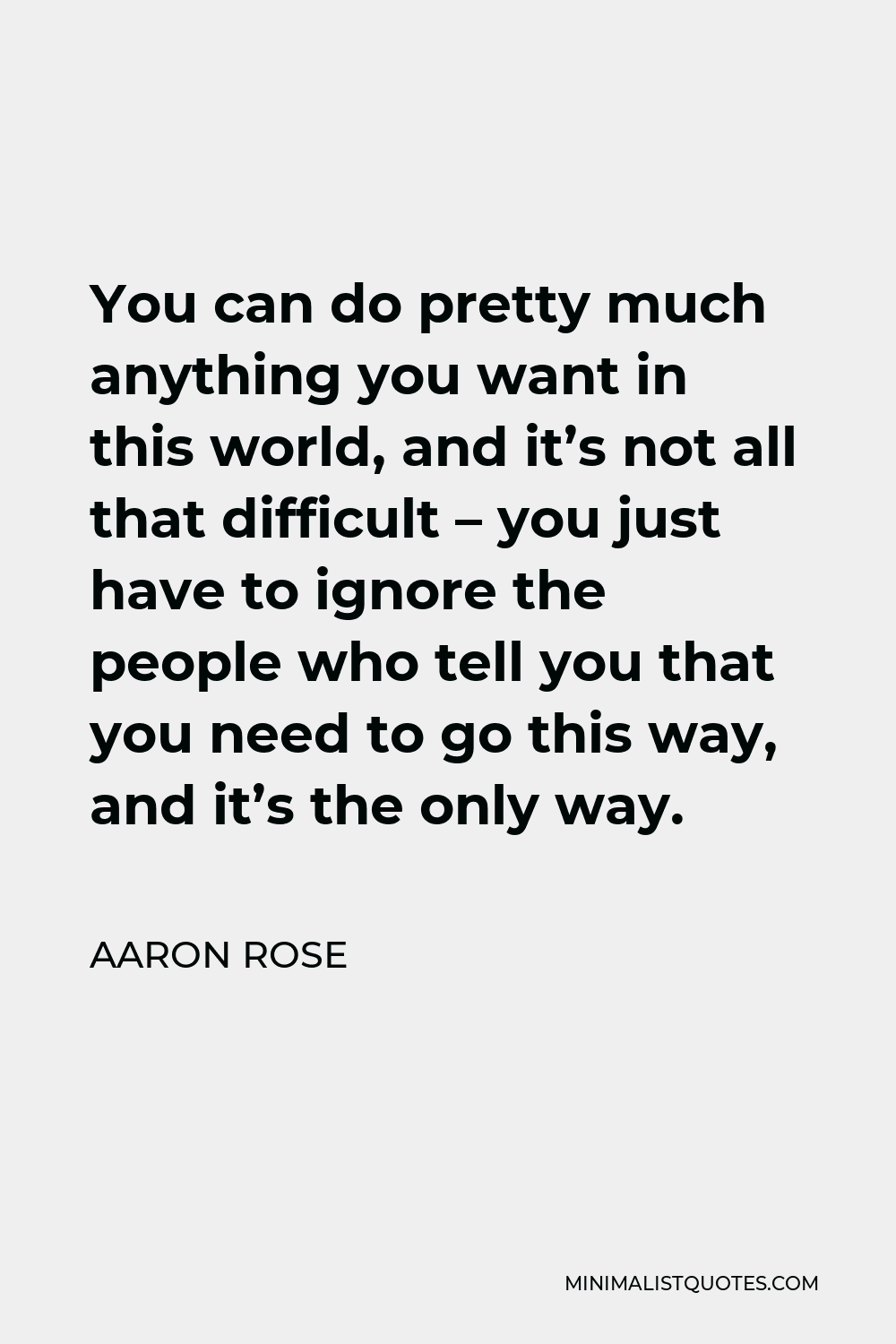 Aaron Rose Quote - You can do pretty much anything you want in this world, and it’s not all that difficult – you just have to ignore the people who tell you that you need to go this way, and it’s the only way.