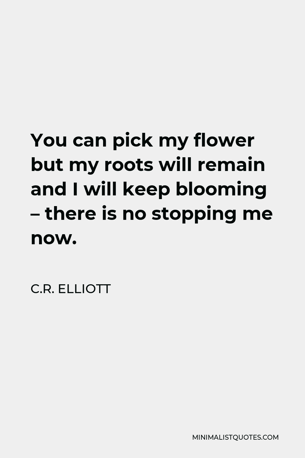 C.R. Elliott Quote - You can pick my flower but my roots will remain and I will keep blooming – there is no stopping me now.