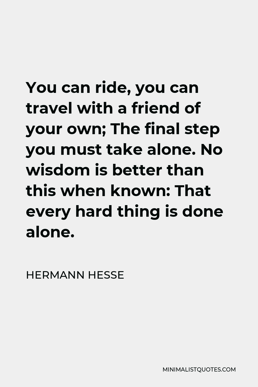 Hermann Hesse Quote - You can ride, you can travel with a friend of your own; The final step you must take alone. No wisdom is better than this when known: That every hard thing is done alone.