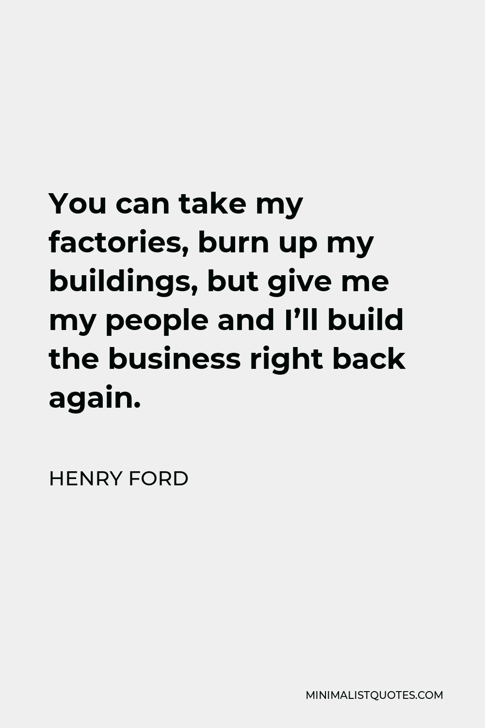Henry Ford Quote - You can take my factories, burn up my buildings, but give me my people and I’ll build the business right back again.