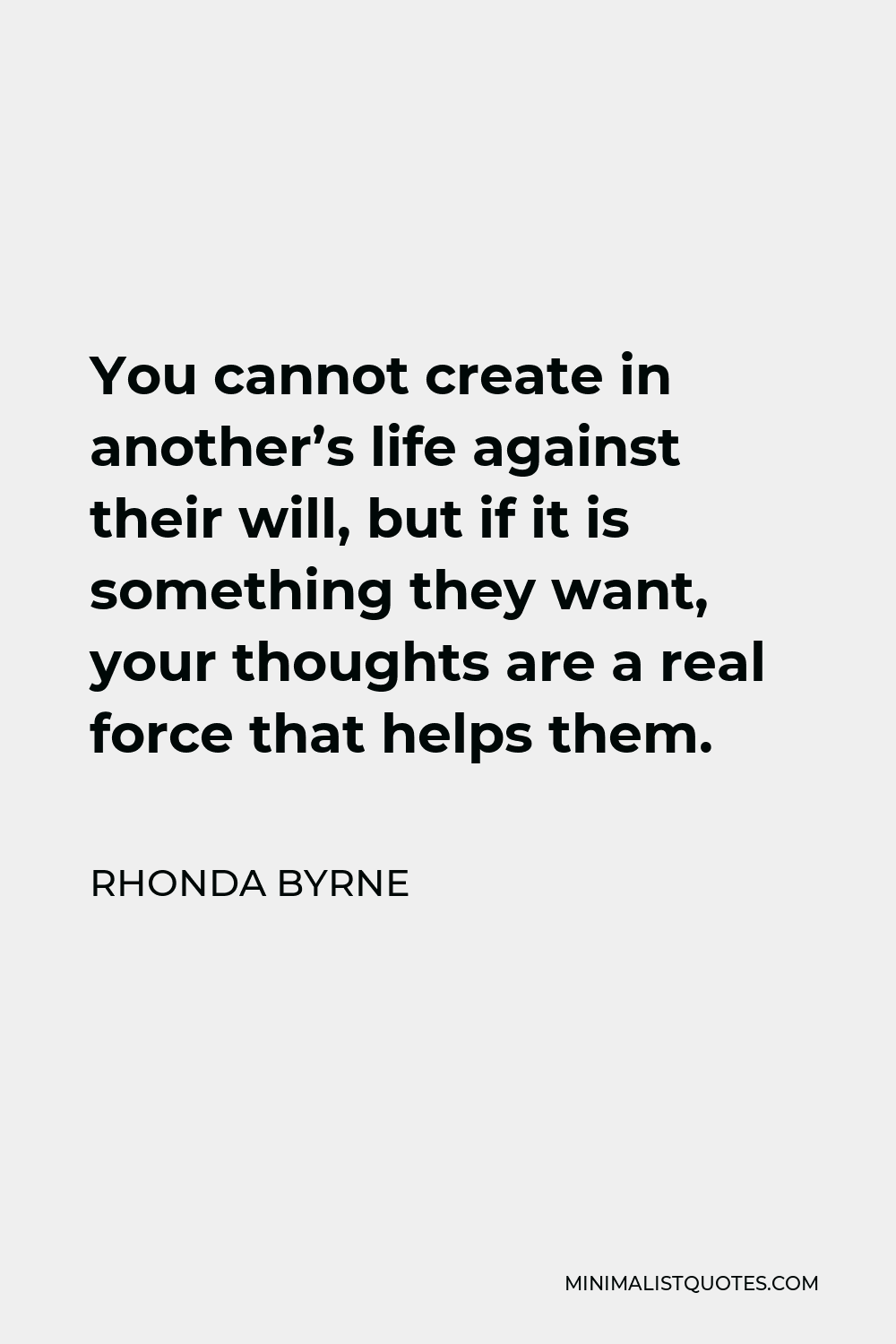 Rhonda Byrne Quote - You cannot create in another’s life against their will, but if it is something they want, your thoughts are a real force that helps them.