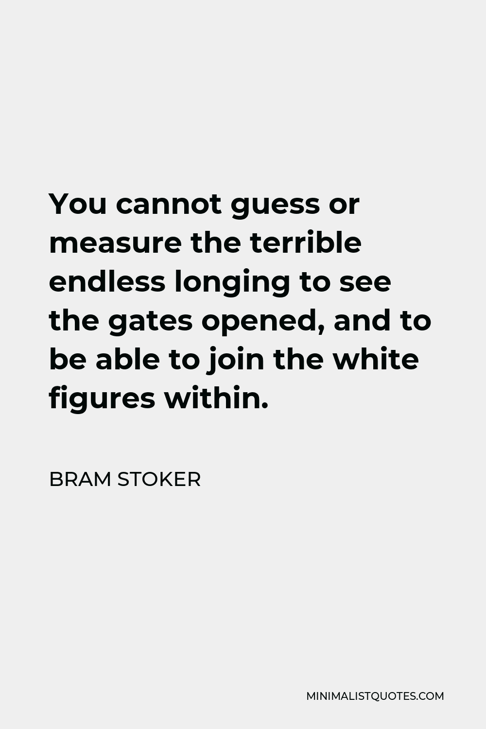 Bram Stoker Quote - You cannot guess or measure the terrible endless longing to see the gates opened, and to be able to join the white figures within.