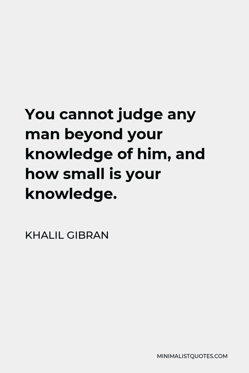 Khalil Gibran Quote - You cannot judge any man beyond your knowledge of him, and how small is your knowledge.