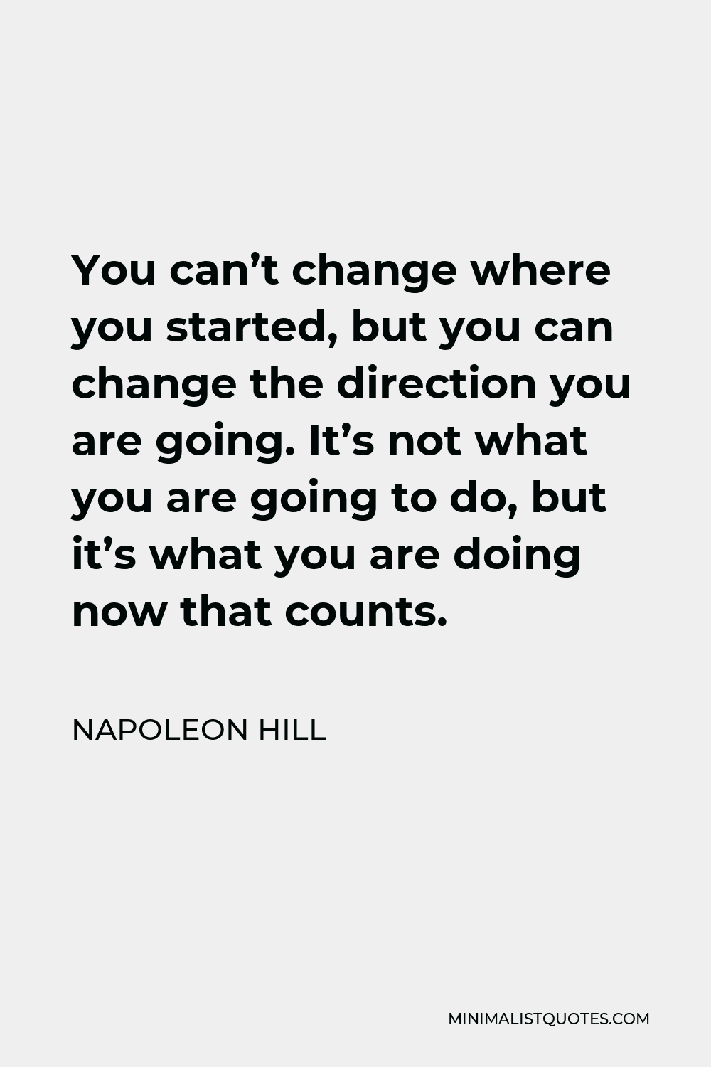 Napoleon Hill Quote - You can’t change where you started, but you can change the direction you are going. It’s not what you are going to do, but it’s what you are doing now that counts.