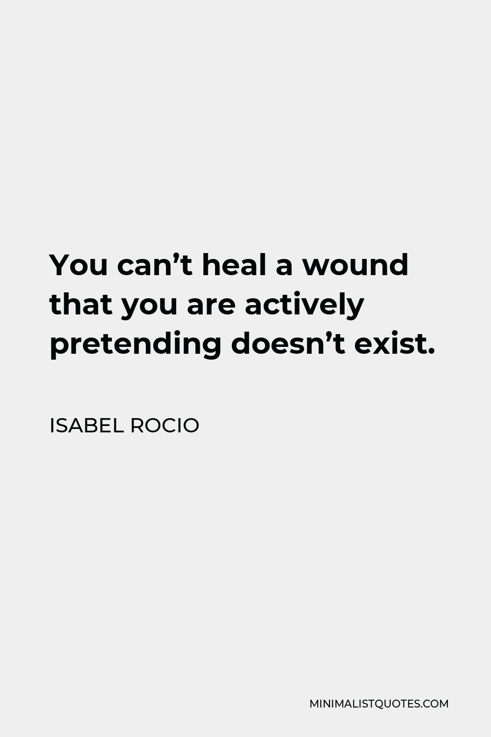 Isabel Rocio Quote - You can’t heal a wound that you are actively pretending doesn’t exist.