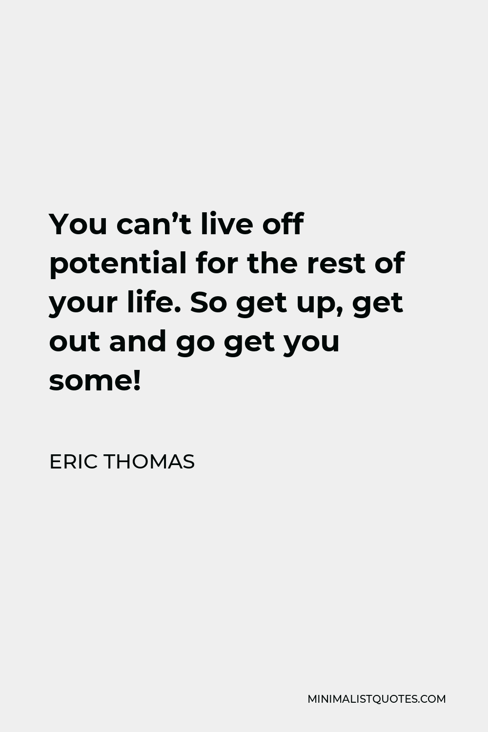 Eric Thomas Quote - You can’t live off potential for the rest of your life. So get up, get out and go get you some!