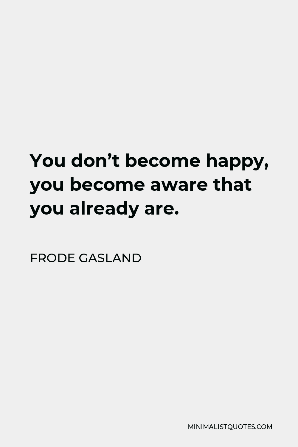 Frode Gasland Quote - You don’t become happy, you become aware that you already are.