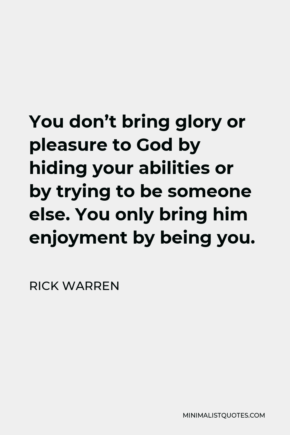 Rick Warren Quote - You don’t bring glory or pleasure to God by hiding your abilities or by trying to be someone else. You only bring him enjoyment by being you.