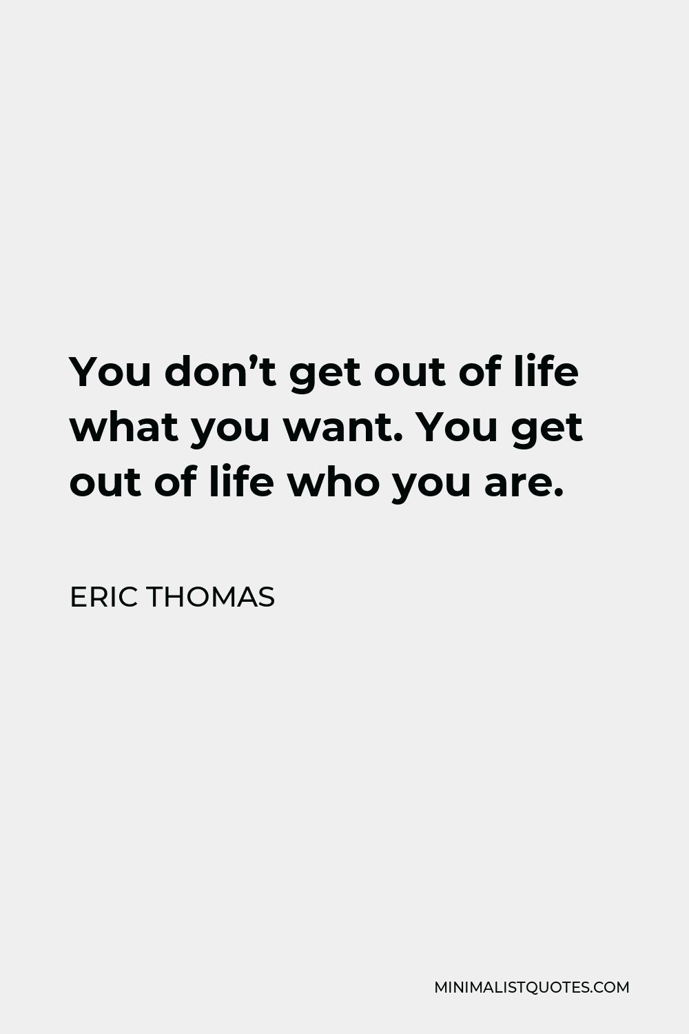 Eric Thomas Quote - You don’t get out of life what you want. You get out of life who you are.