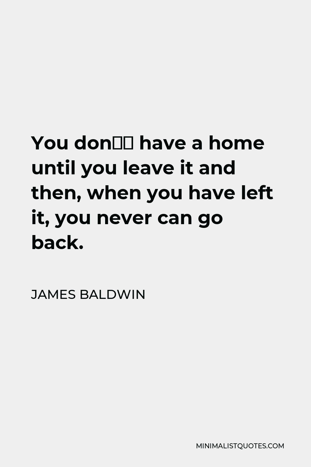 James Baldwin Quote - You don’t have a home until you leave it and then, when you have left it, you never can go back.