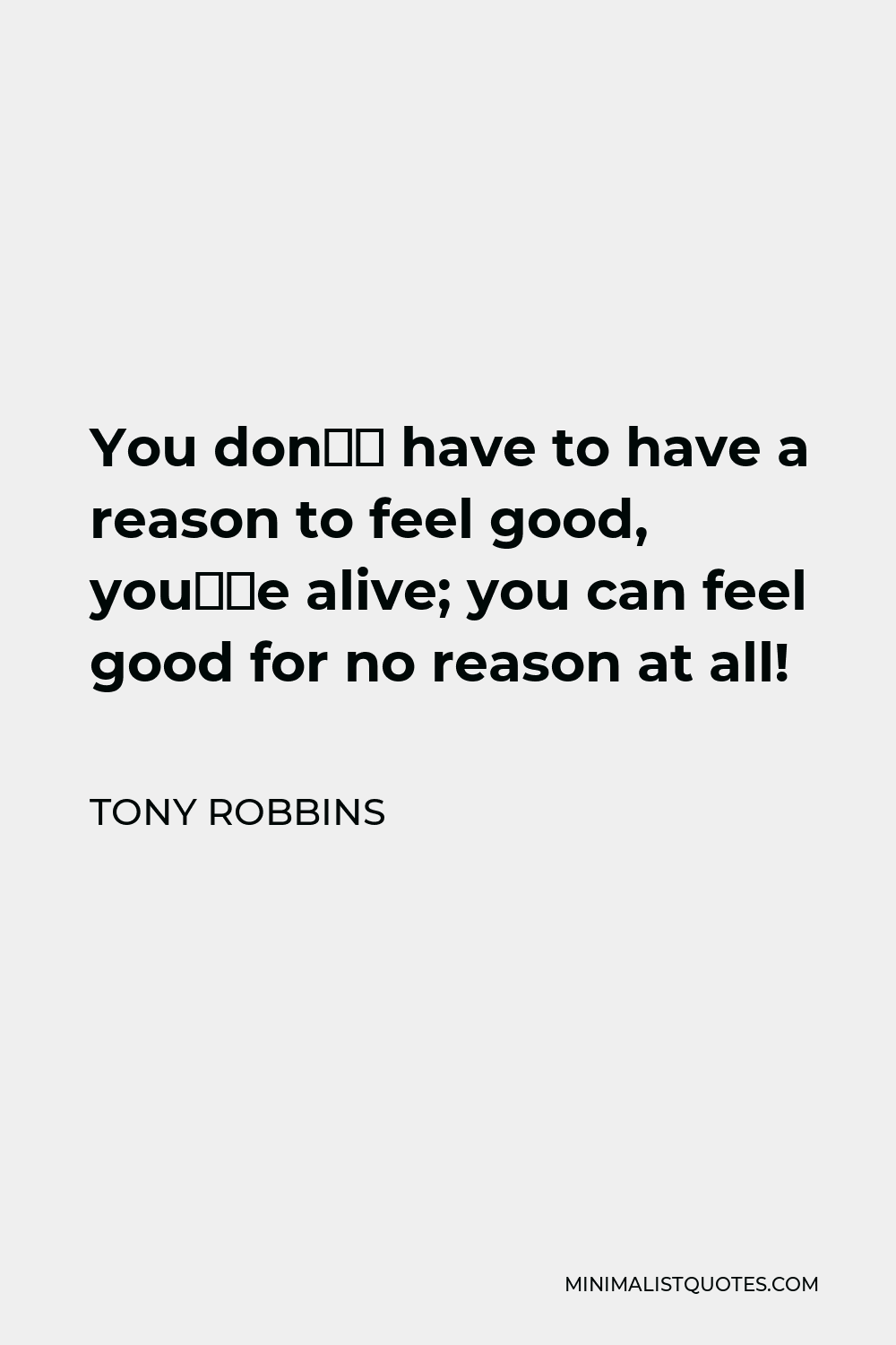 Tony Robbins Quote - You don’t have to have a reason to feel good, you’re alive; you can feel good for no reason at all!