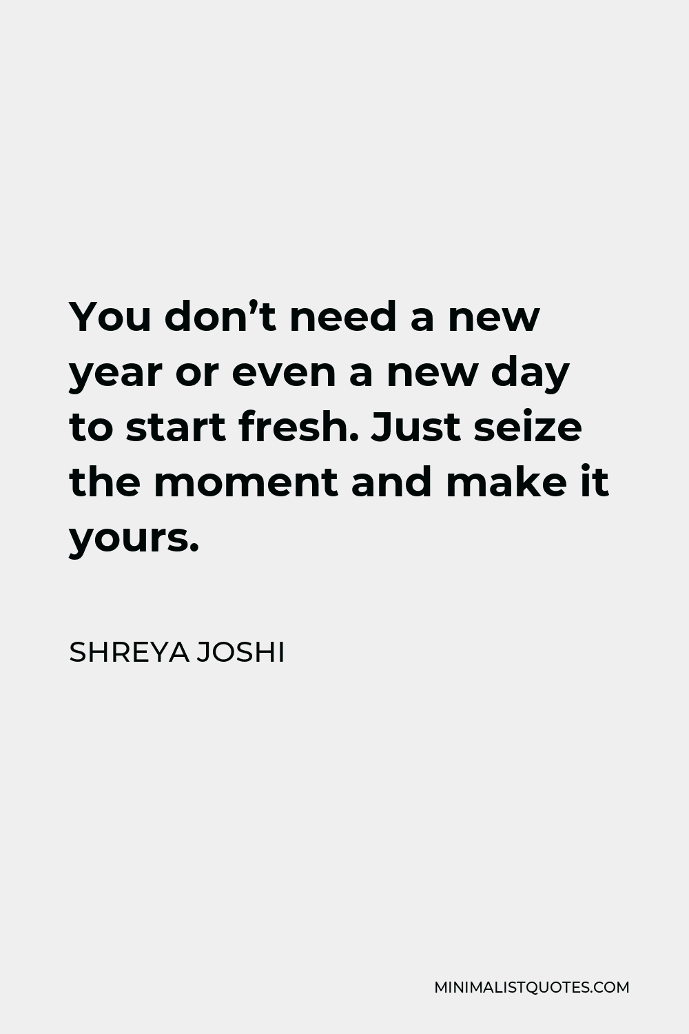 Shreya Joshi Quote - You don’t need a new year or even a new day to start fresh. Just seize the moment and make it yours.