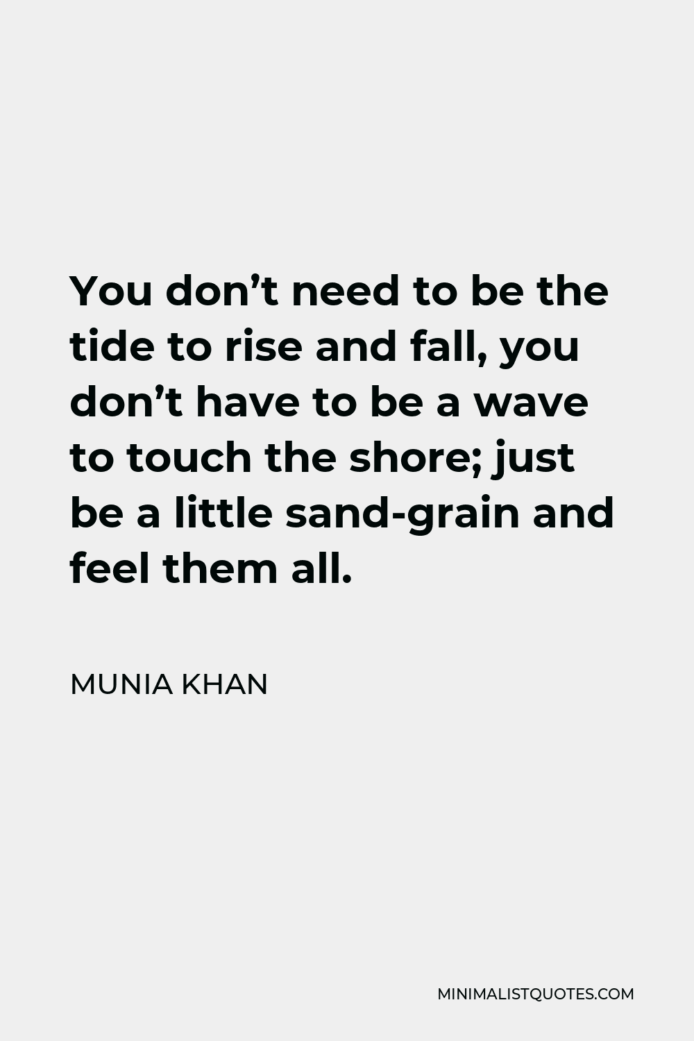 Munia Khan Quote - You don’t need to be the tide to rise and fall, you don’t have to be a wave to touch the shore; just be a little sand-grain and feel them all.