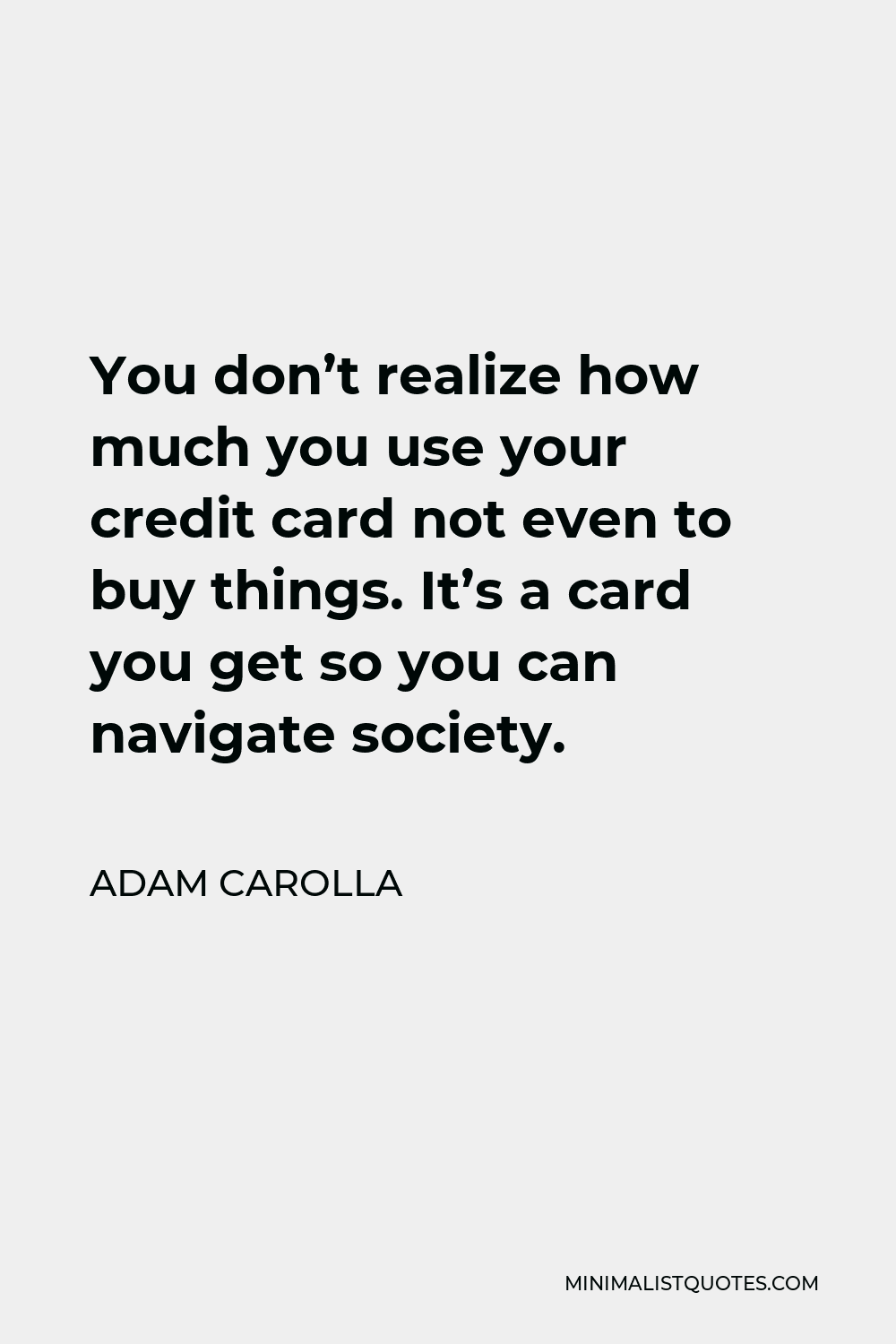 Adam Carolla Quote - You don’t realize how much you use your credit card not even to buy things. It’s a card you get so you can navigate society.