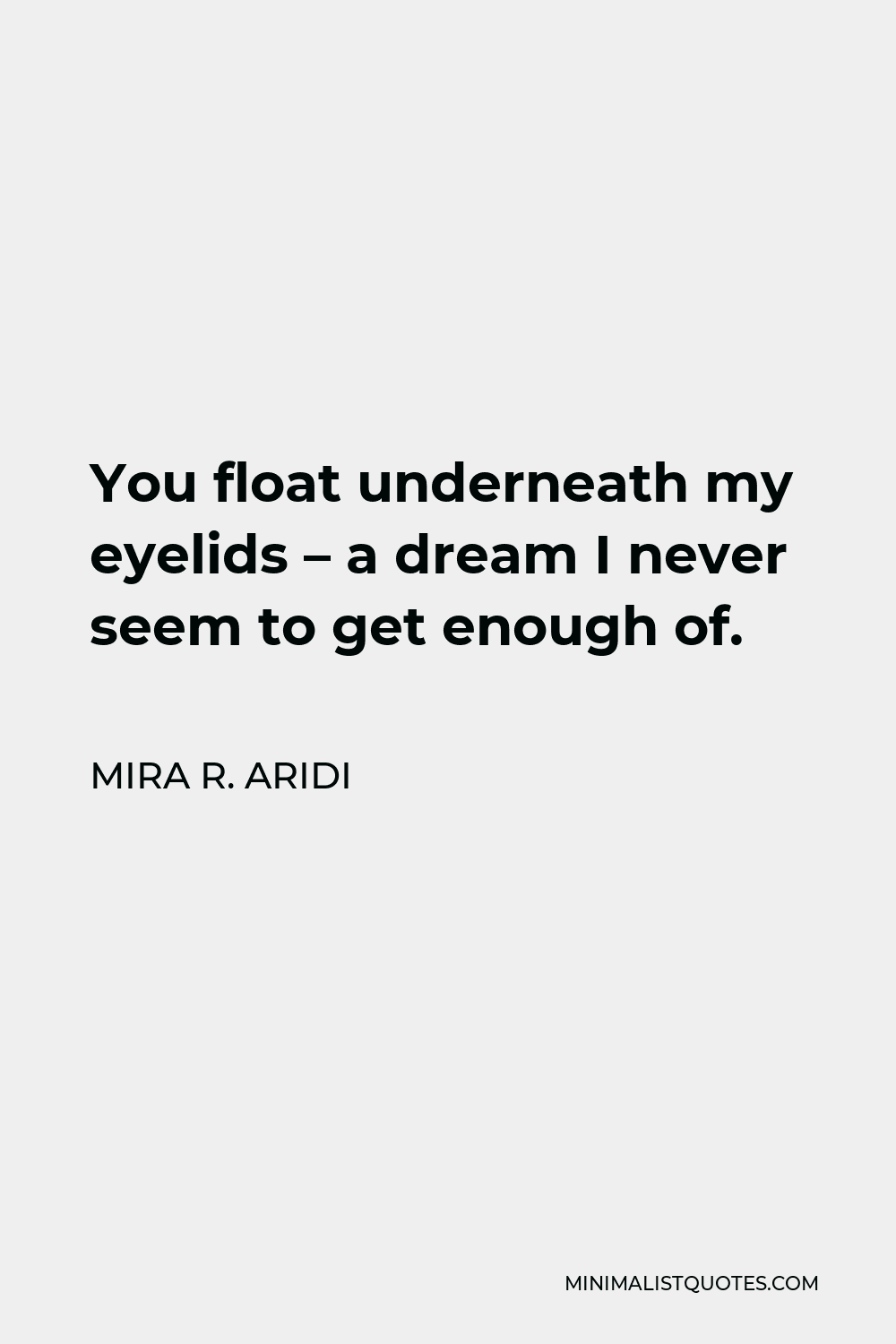 Mira R. Aridi Quote - You float underneath my eyelids – a dream I never seem to get enough of.