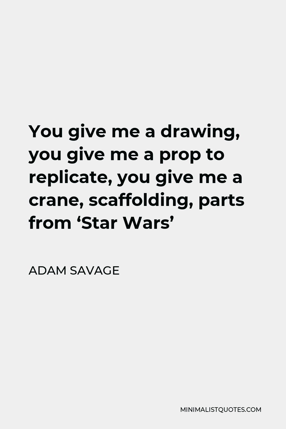 Adam Savage Quote - You give me a drawing, you give me a prop to replicate, you give me a crane, scaffolding, parts from ‘Star Wars’