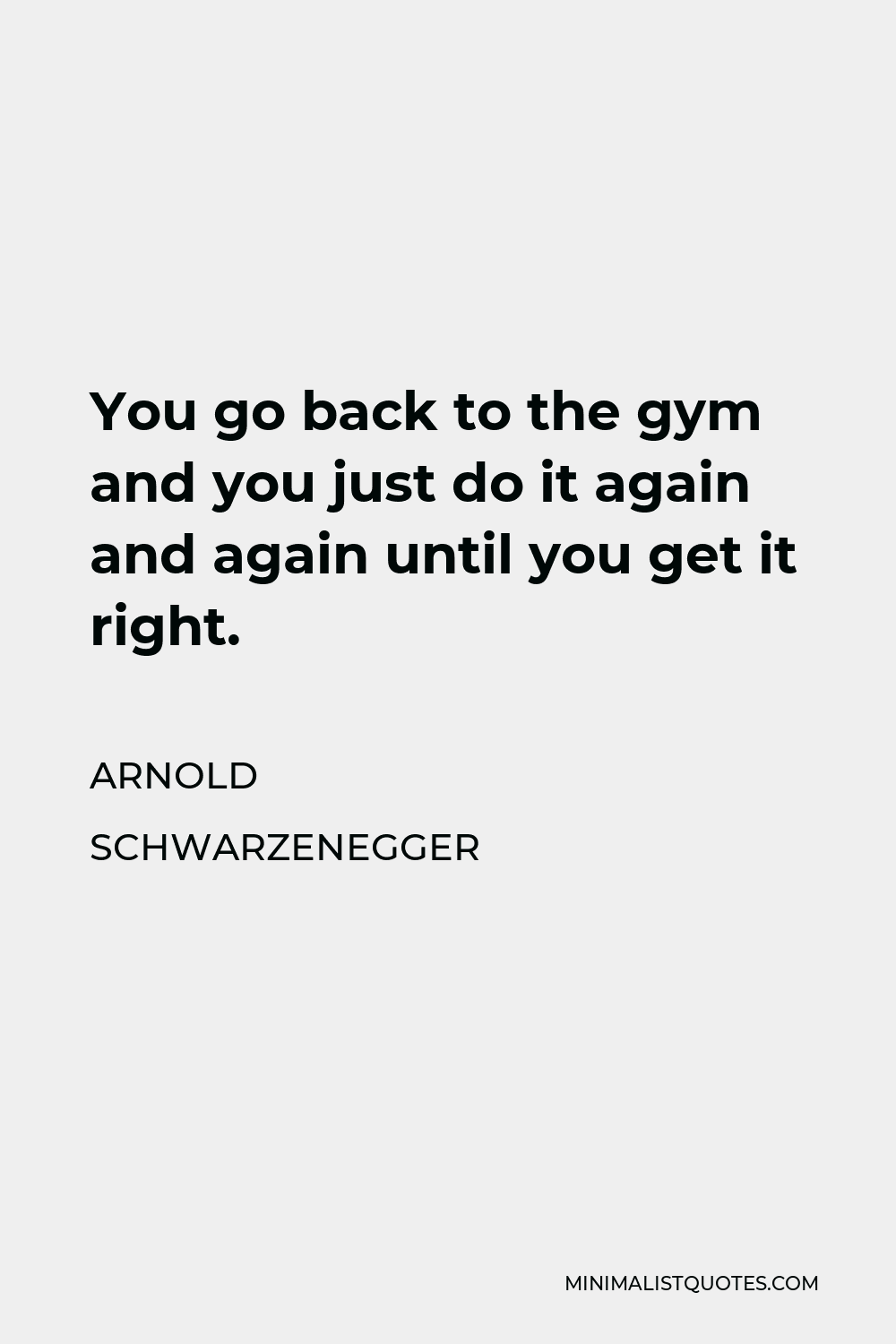 Arnold Schwarzenegger Quote - You go back to the gym and you just do it again and again until you get it right.