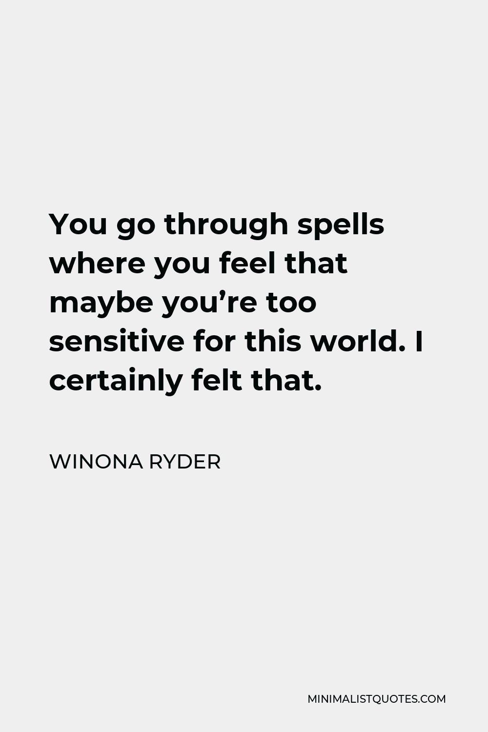 Winona Ryder Quote - You go through spells where you feel that maybe you’re too sensitive for this world. I certainly felt that.