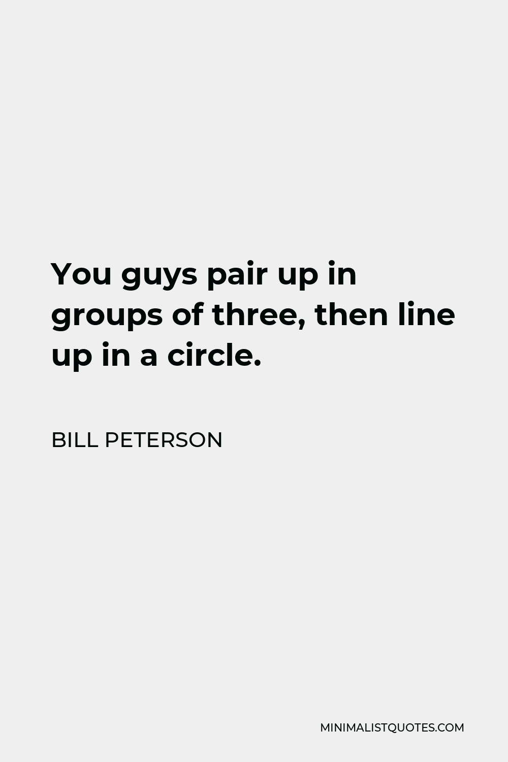 Bill Peterson Quote - You guys pair up in groups of three, then line up in a circle.
