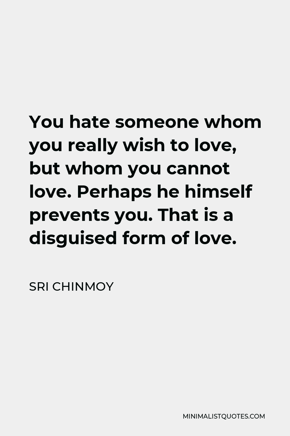 Sri Chinmoy Quote - You hate someone whom you really wish to love, but whom you cannot love. Perhaps he himself prevents you. That is a disguised form of love.