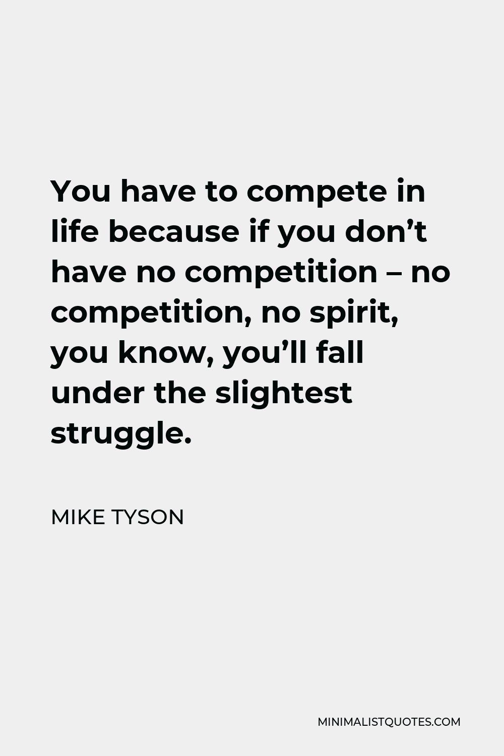 Mike Tyson Quote - You have to compete in life because if you don’t have no competition – no competition, no spirit, you know, you’ll fall under the slightest struggle.