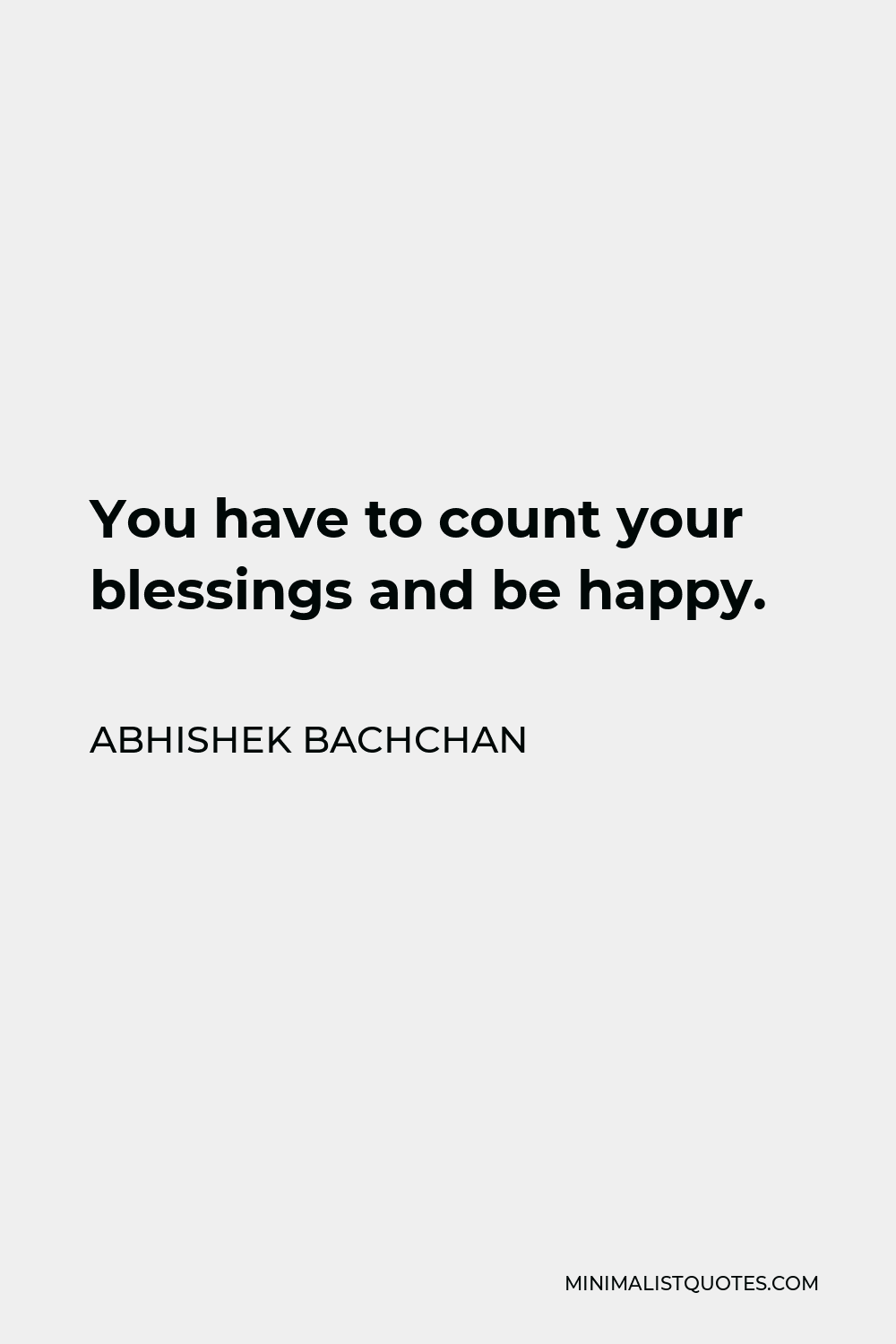 Abhishek Bachchan Quote - You have to count your blessings and be happy.