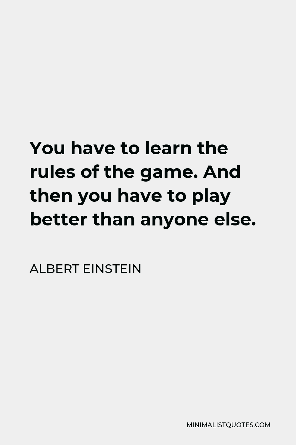 Albert Einstein Quote - You have to learn the rules of the game. And then you have to play better than anyone else.