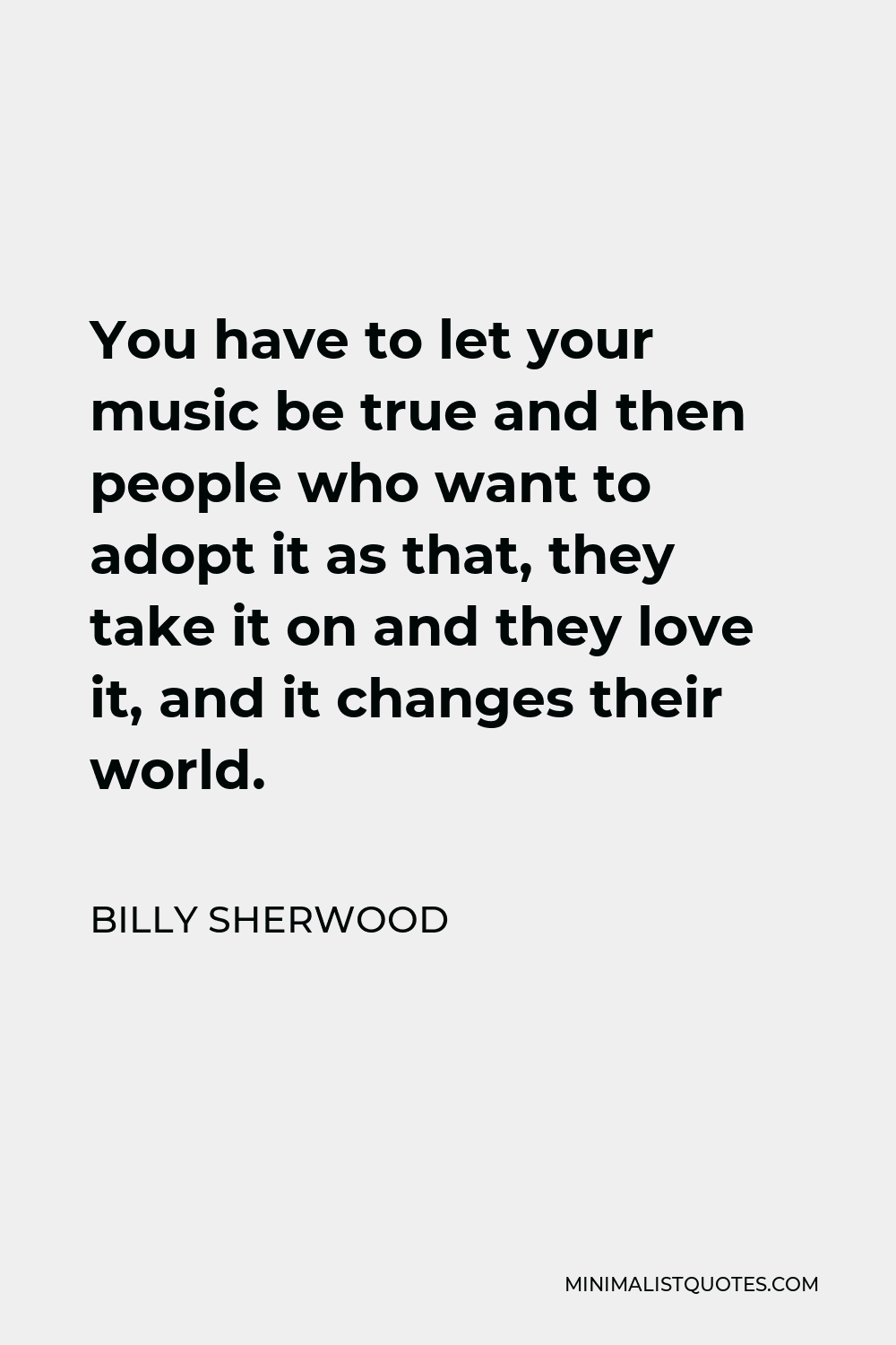 Billy Sherwood Quote - You have to let your music be true and then people who want to adopt it as that, they take it on and they love it, and it changes their world.