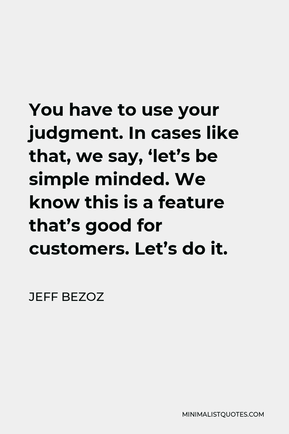 Jeff Bezoz Quote - You have to use your judgment. In cases like that, we say, ‘let’s be simple minded. We know this is a feature that’s good for customers. Let’s do it.