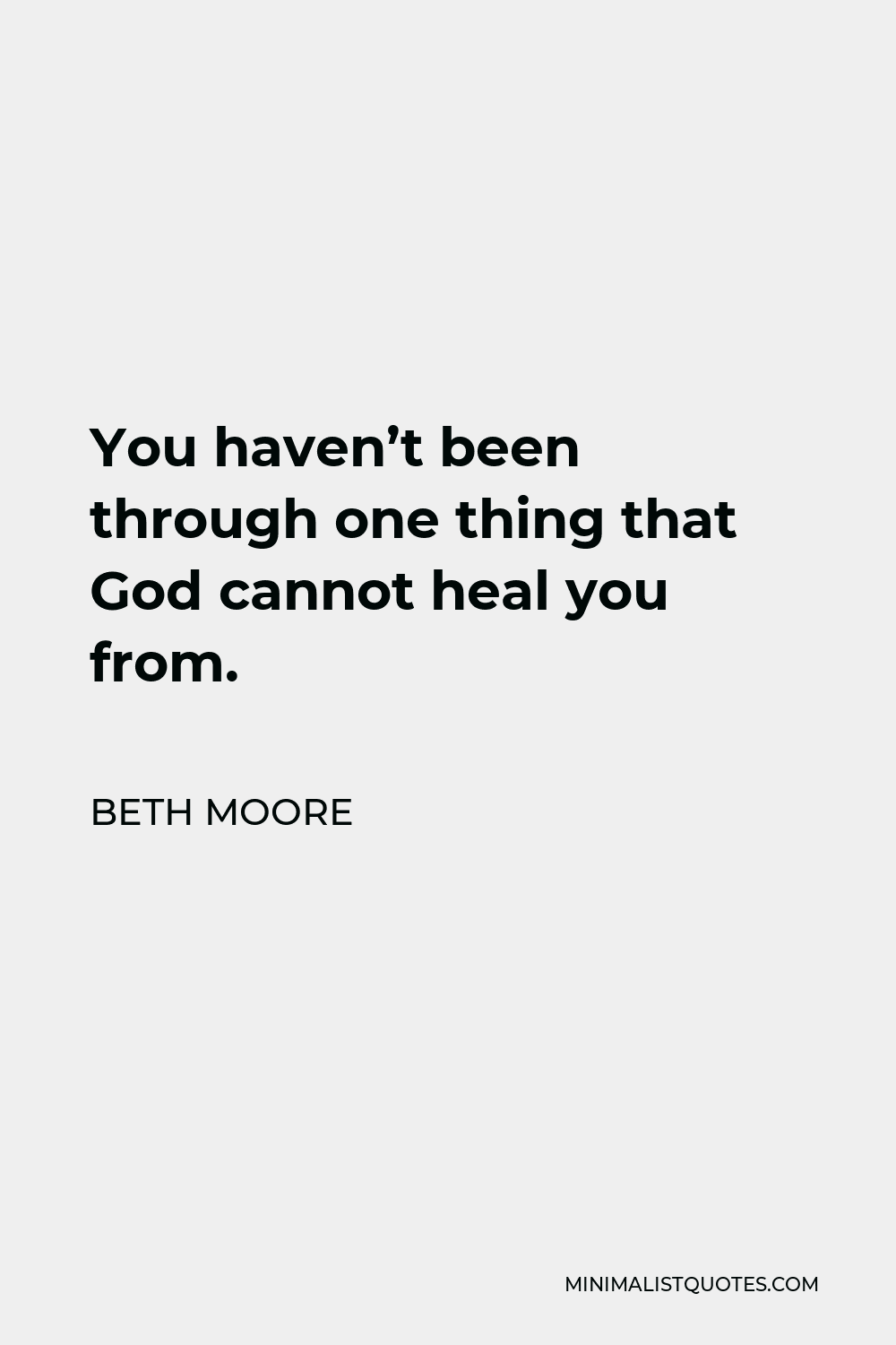 Beth Moore Quote - You haven’t been through one thing that God cannot heal you from.