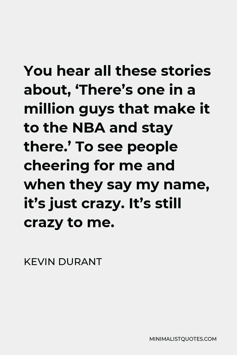 Kevin Durant Quote - You hear all these stories about, ‘There’s one in a million guys that make it to the NBA and stay there.’ To see people cheering for me and when they say my name, it’s just crazy. It’s still crazy to me.