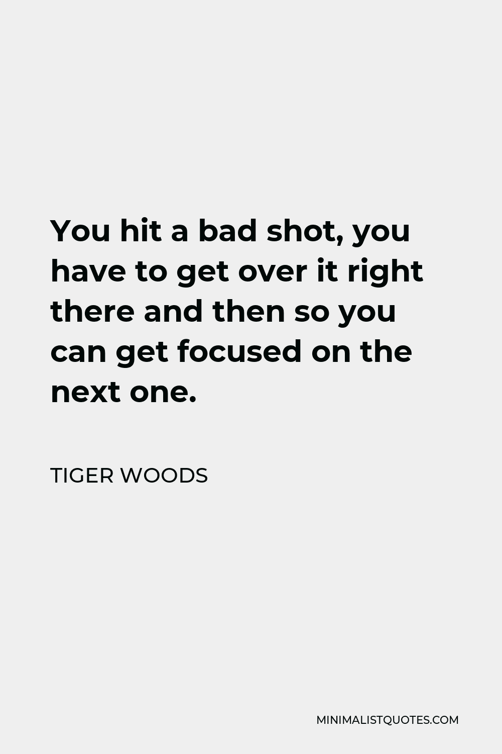 Tiger Woods Quote - You hit a bad shot, you have to get over it right there and then so you can get focused on the next one.