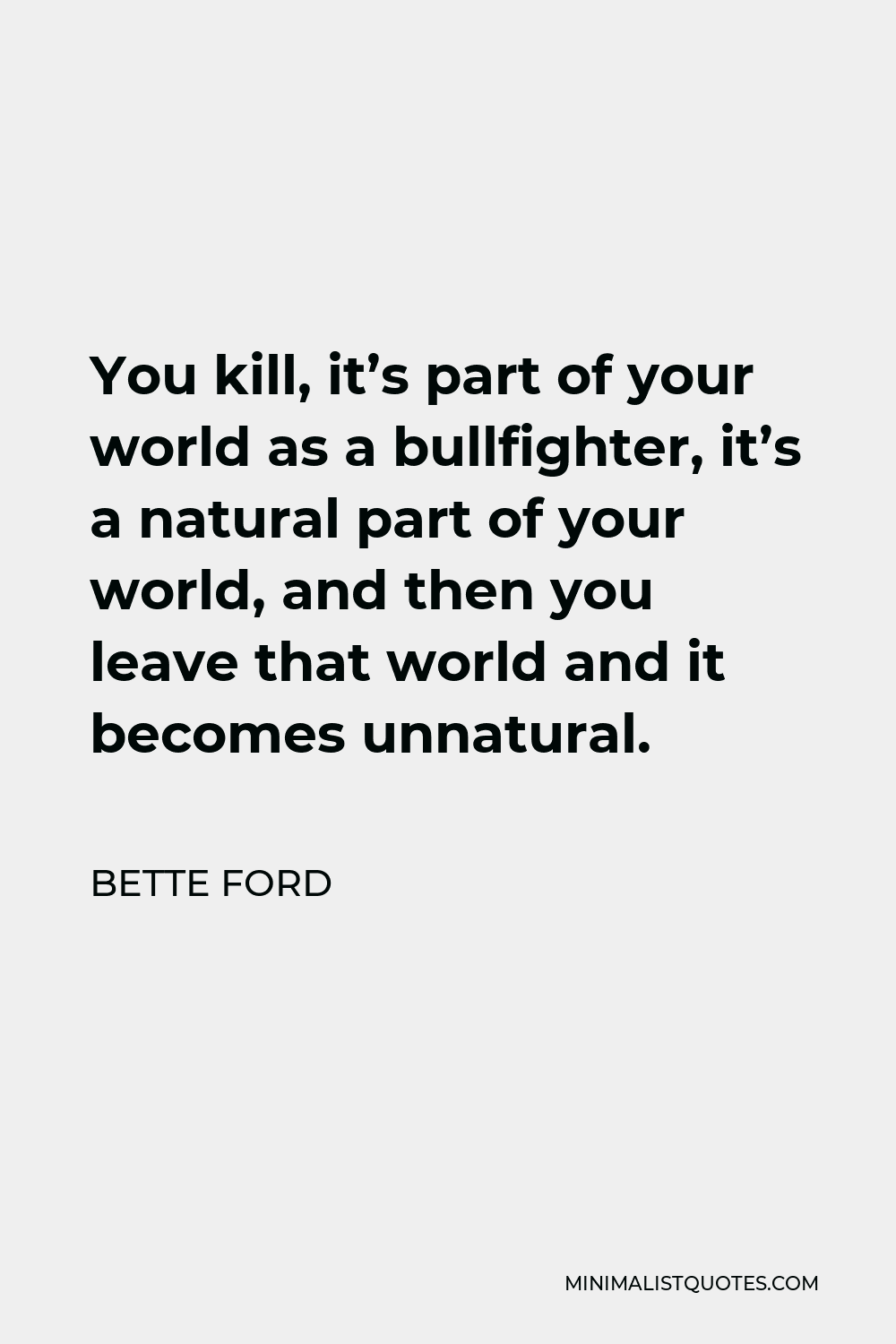 Bette Ford Quote - You kill, it’s part of your world as a bullfighter, it’s a natural part of your world, and then you leave that world and it becomes unnatural.