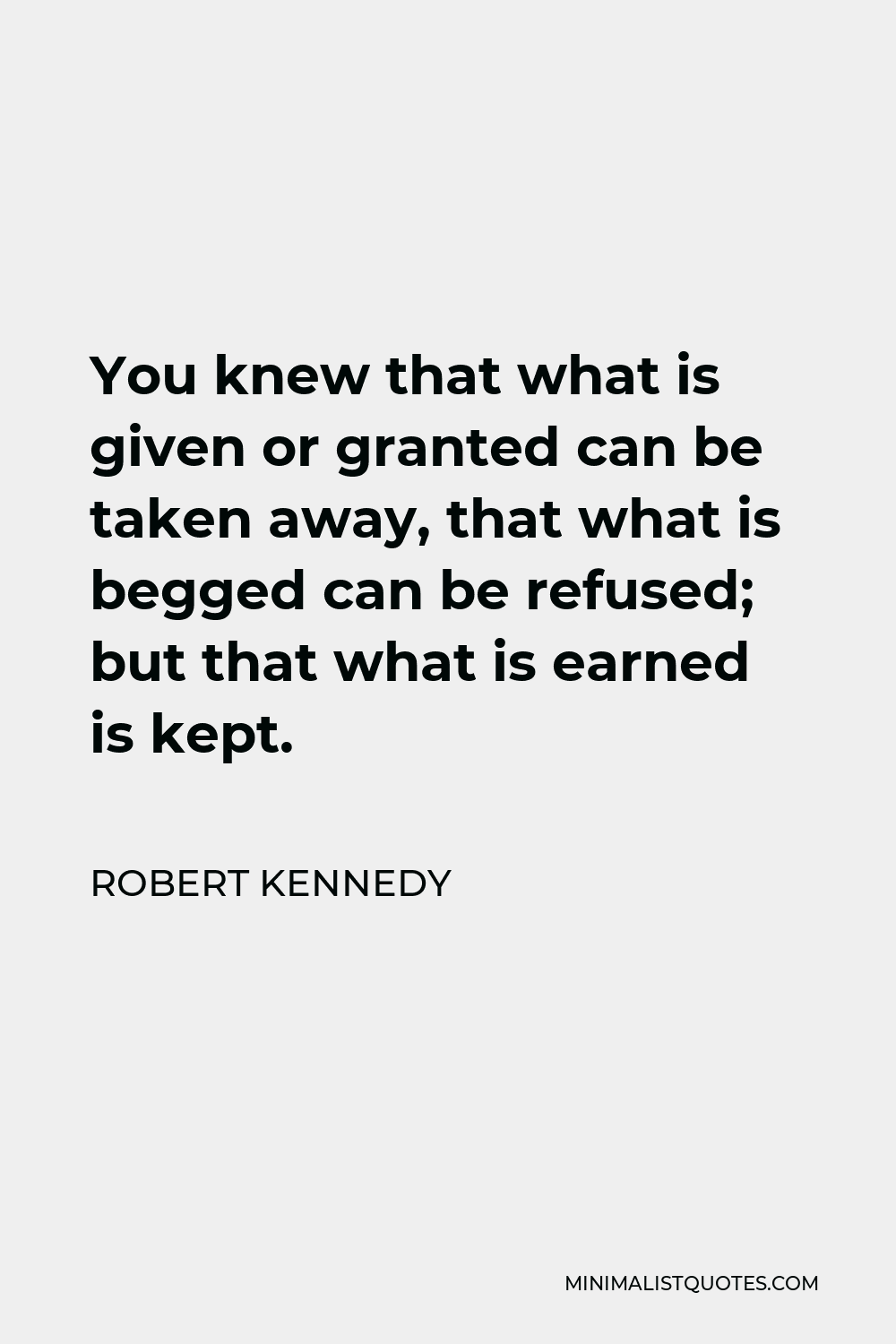 Robert Kennedy Quote - You knew that what is given or granted can be taken away, that what is begged can be refused; but that what is earned is kept.