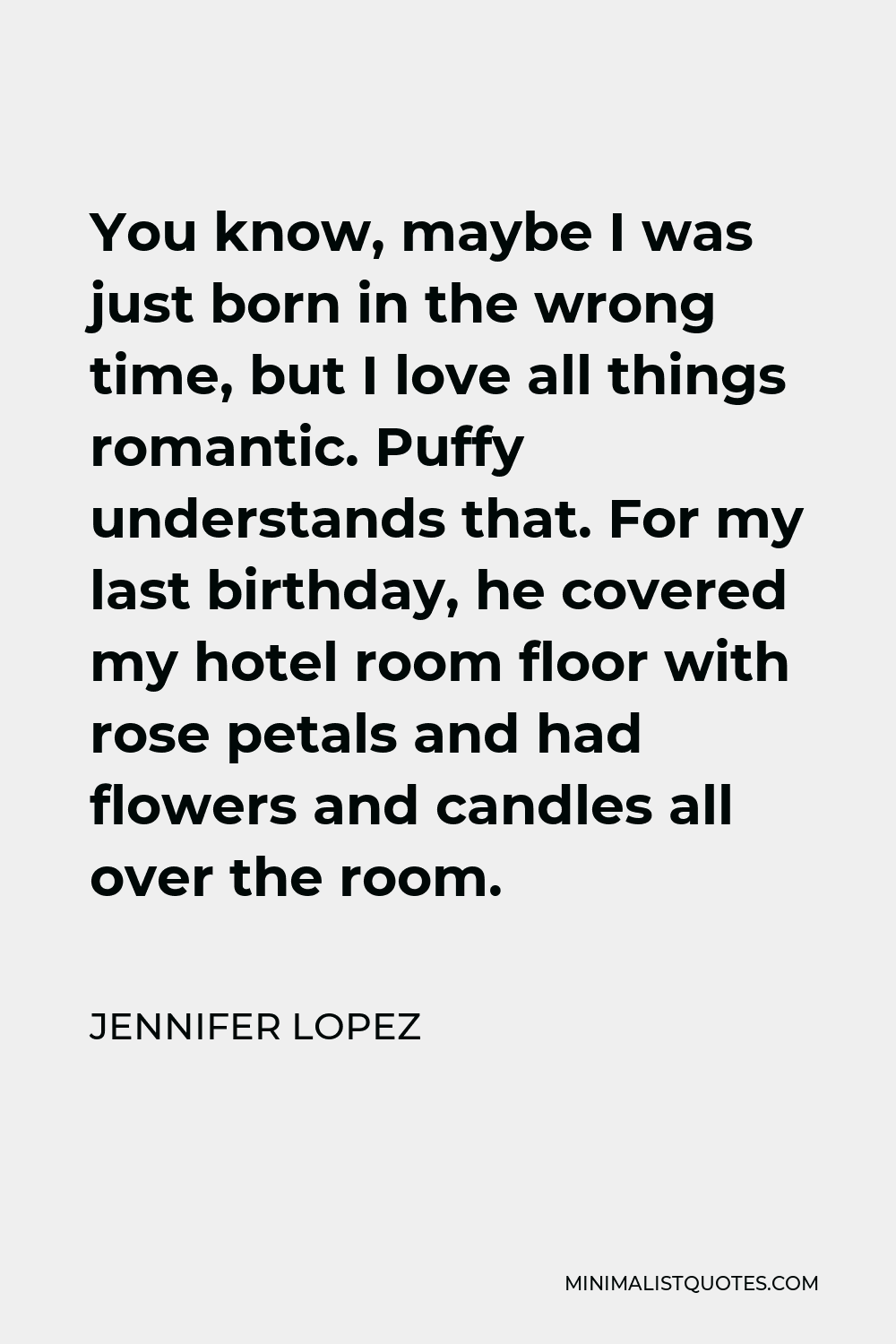 Jennifer Lopez Quote - You know, maybe I was just born in the wrong time, but I love all things romantic. Puffy understands that. For my last birthday, he covered my hotel room floor with rose petals and had flowers and candles all over the room.