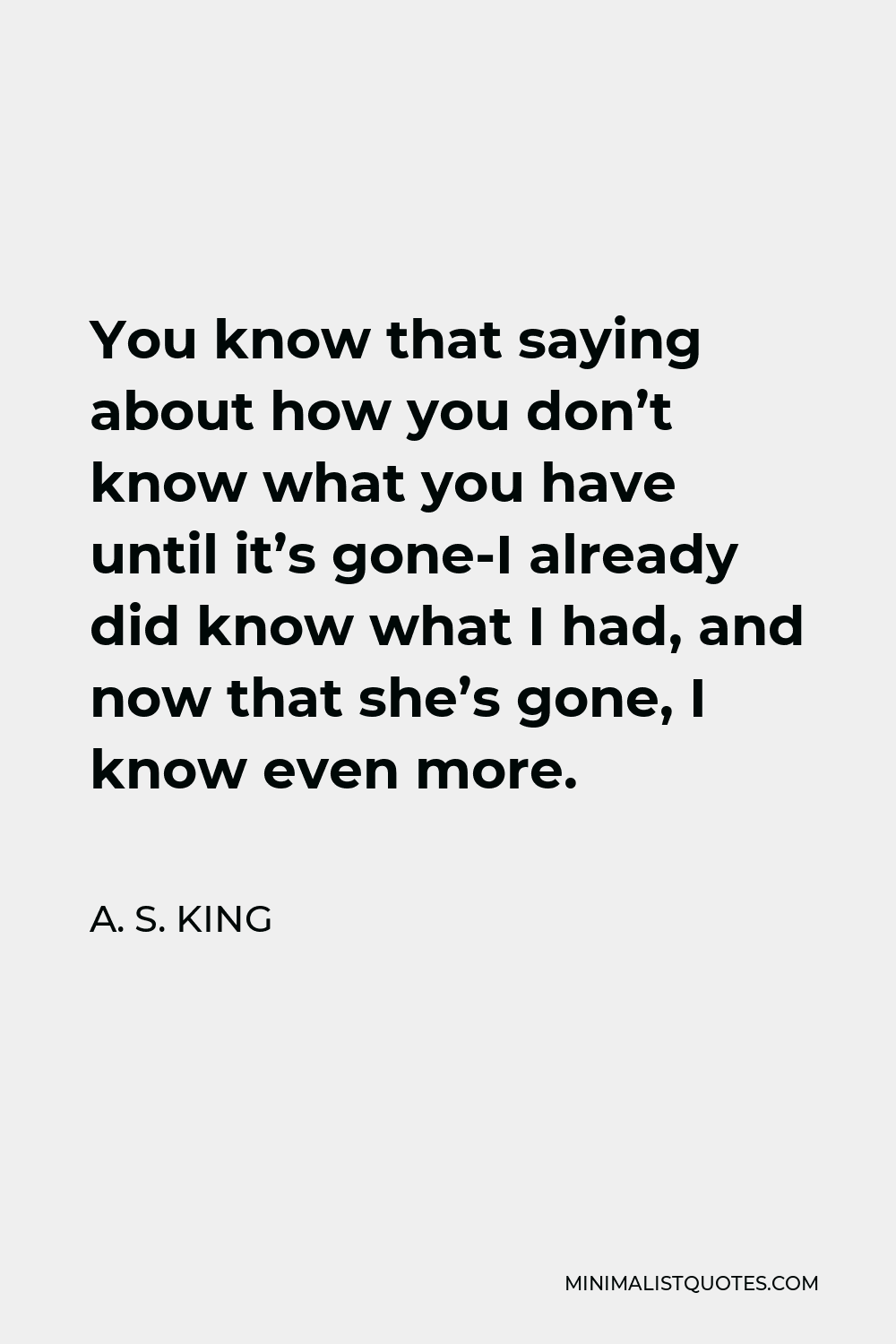 A. S. King Quote - You know that saying about how you don’t know what you have until it’s gone-I already did know what I had, and now that she’s gone, I know even more.