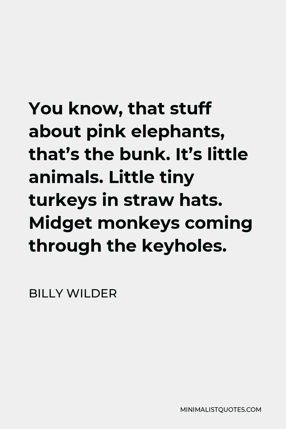 Billy Wilder Quote - You know, that stuff about pink elephants, that’s the bunk. It’s little animals. Little tiny turkeys in straw hats. Midget monkeys coming through the keyholes.