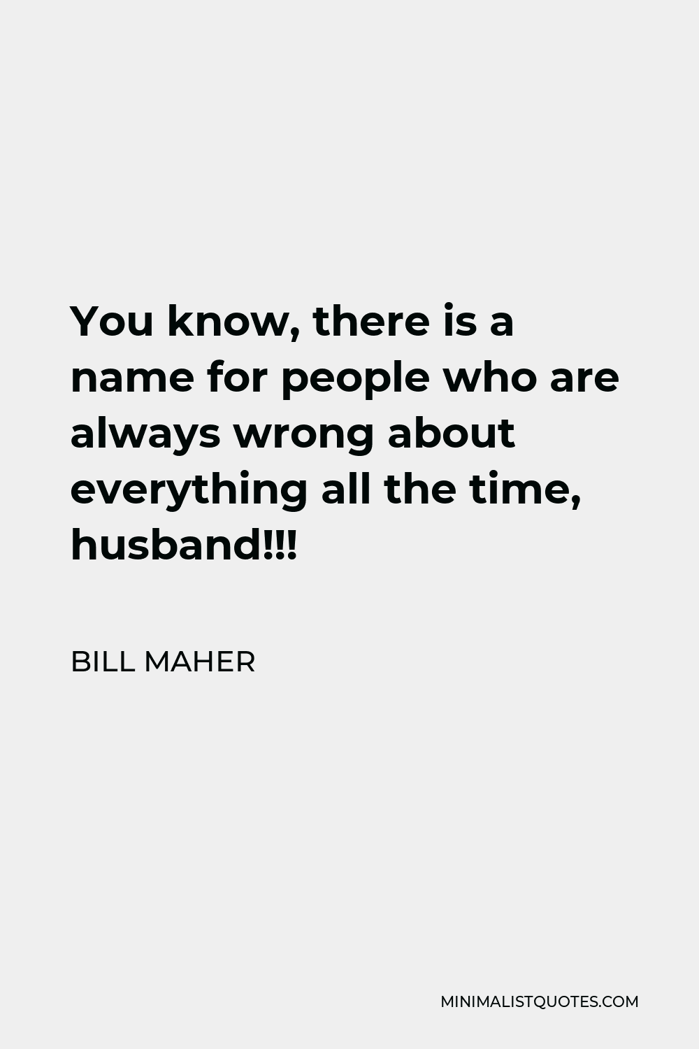 Bill Maher Quote - You know, there is a name for people who are always wrong about everything all the time, husband!!!