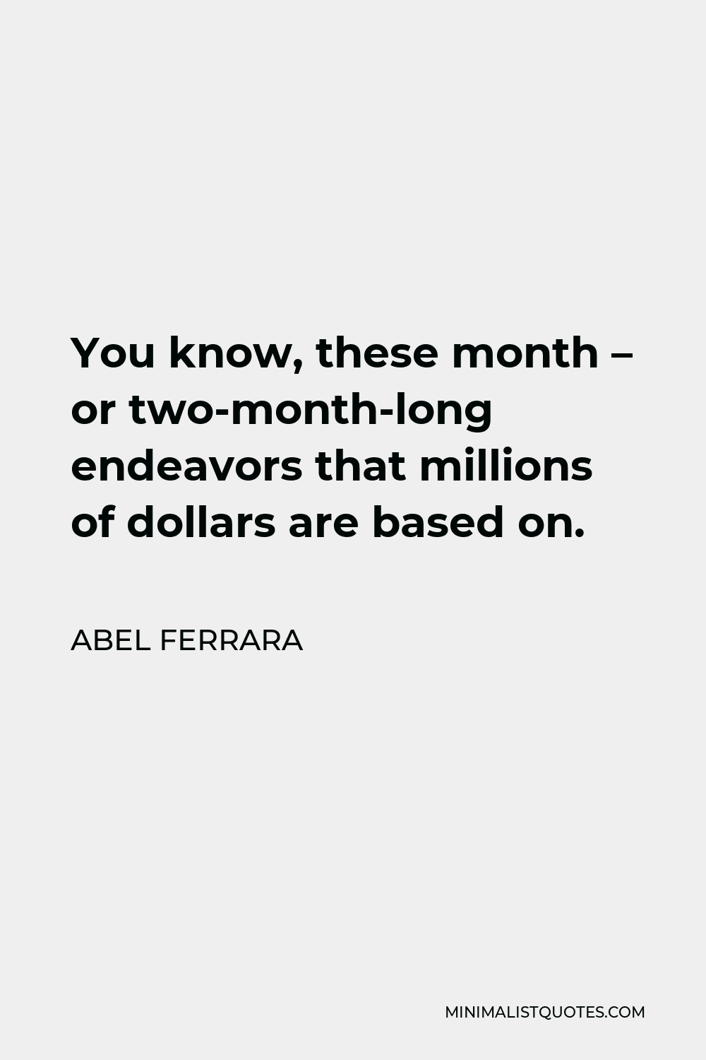 Abel Ferrara Quote - You know, these month – or two-month-long endeavors that millions of dollars are based on.