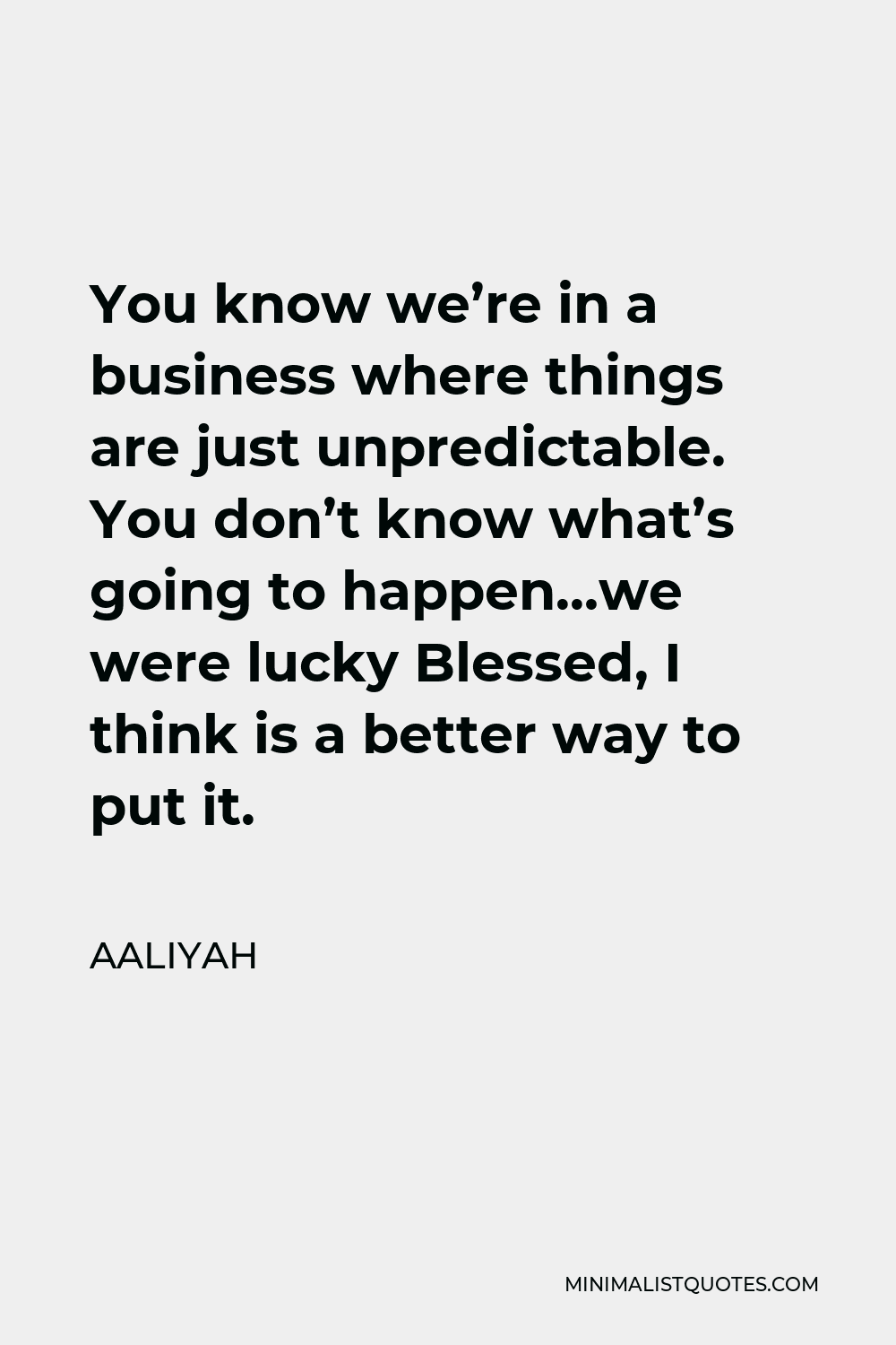 Aaliyah Quote - You know we’re in a business where things are just unpredictable. You don’t know what’s going to happen…we were lucky Blessed, I think is a better way to put it.