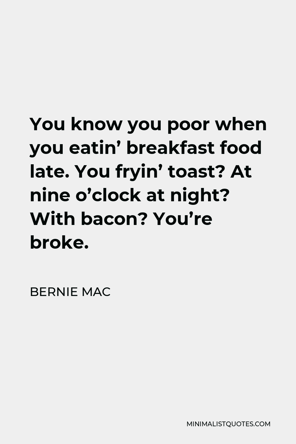 Bernie Mac Quote - You know you poor when you eatin’ breakfast food late. You fryin’ toast? At nine o’clock at night? With bacon? You’re broke.