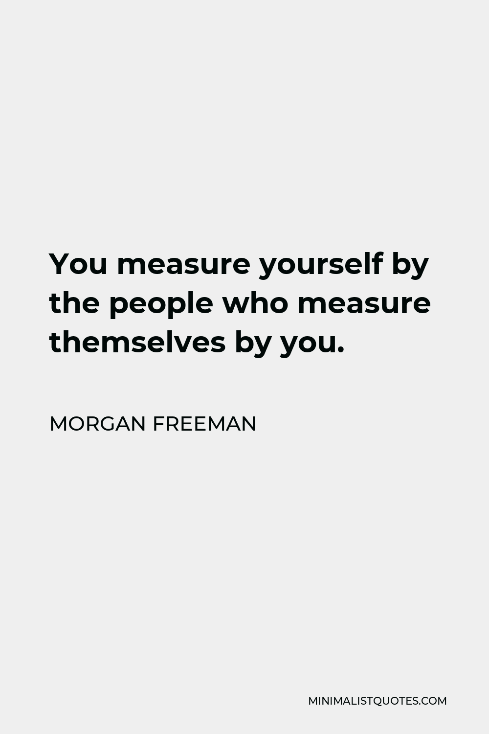 Morgan Freeman Quote - You measure yourself by the people who measure themselves by you.