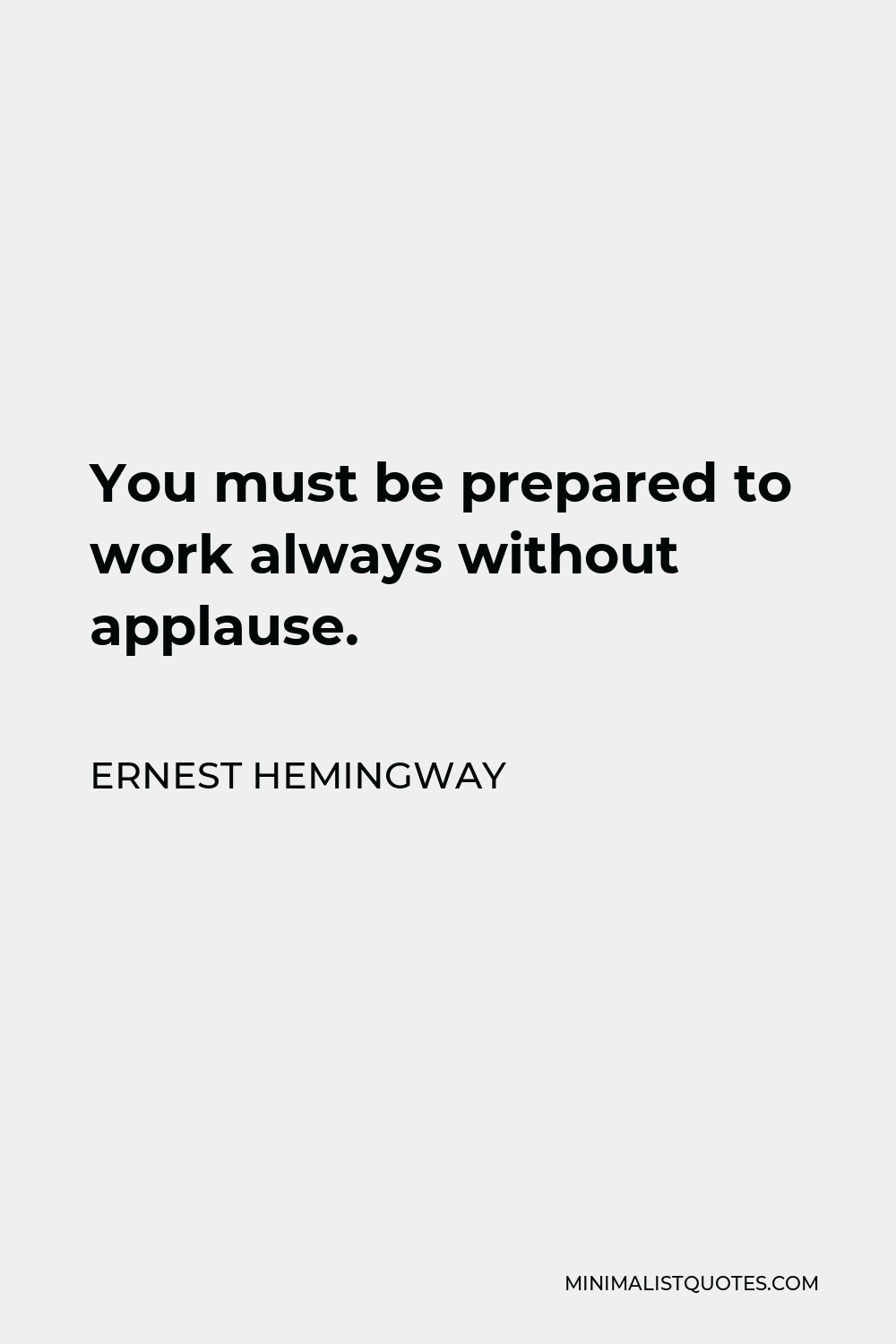 Ernest Hemingway Quote - You must be prepared to work always without applause.