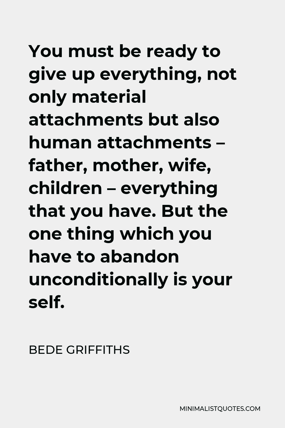 Bede Griffiths Quote - You must be ready to give up everything, not only material attachments but also human attachments – father, mother, wife, children – everything that you have. But the one thing which you have to abandon unconditionally is your self.