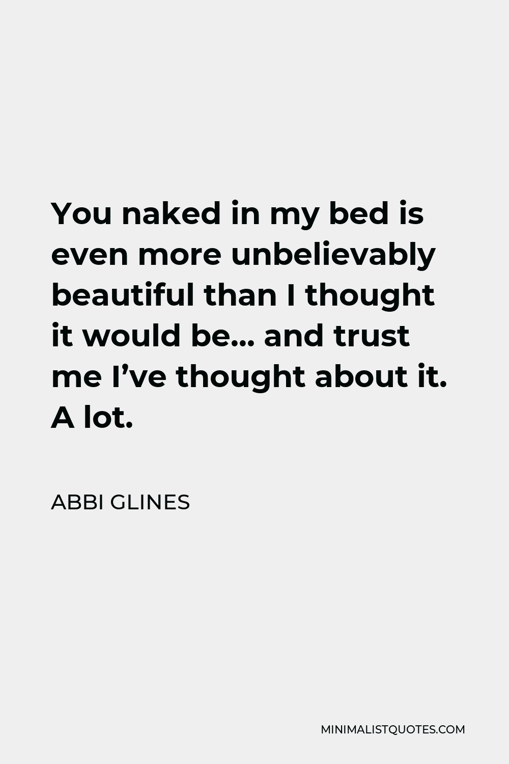 Abbi Glines Quote - You naked in my bed is even more unbelievably beautiful than I thought it would be… and trust me I’ve thought about it. A lot.
