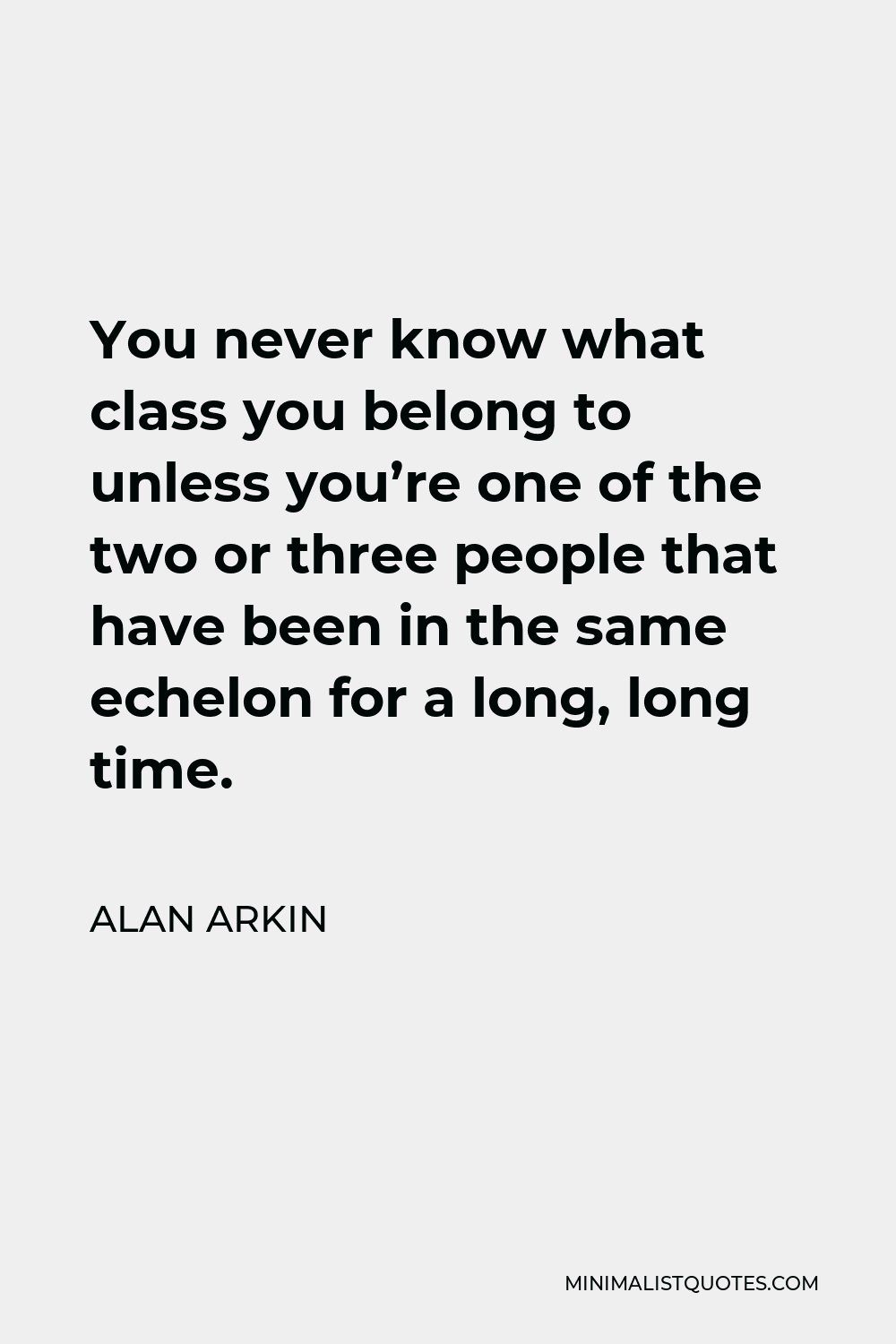 Alan Arkin Quote - You never know what class you belong to unless you’re one of the two or three people that have been in the same echelon for a long, long time.