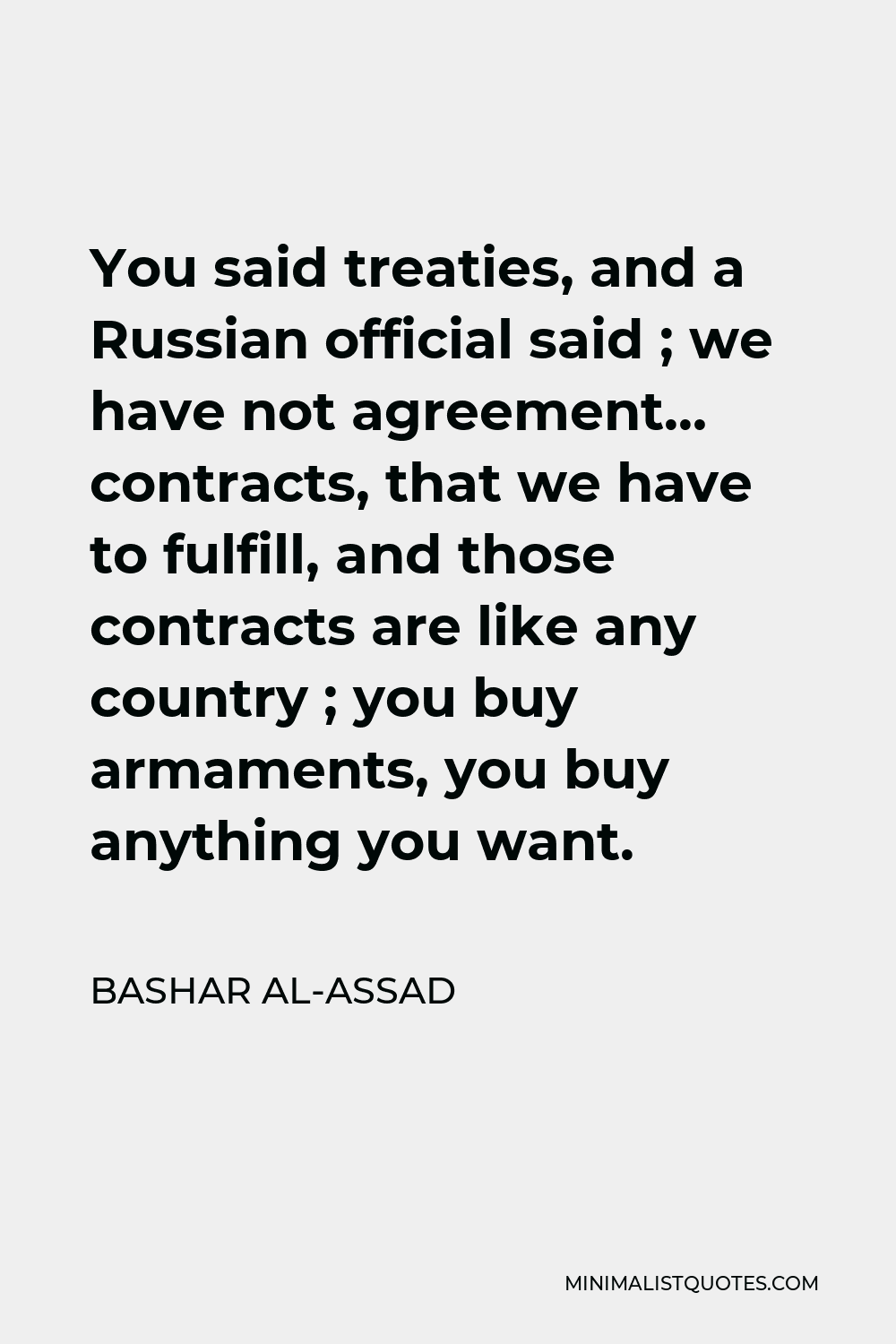 Bashar al-Assad Quote - You said treaties, and a Russian official said ; we have not agreement… contracts, that we have to fulfill, and those contracts are like any country ; you buy armaments, you buy anything you want.